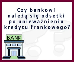 Czy bankowi należą się odsetki po unieważnieniu kredytu frankowego