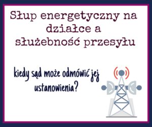 Słup energetyczny na działce a służebność przesyłu - kiedy sąd może odmówić?