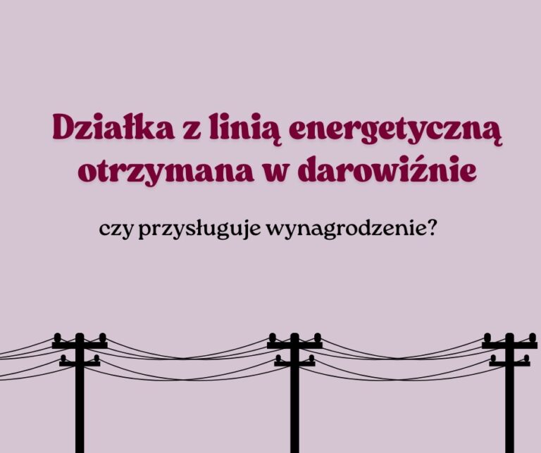 Działka z linią energetyczną otrzymana w darowiźnie – czy przysługuje wynagrodzenie?